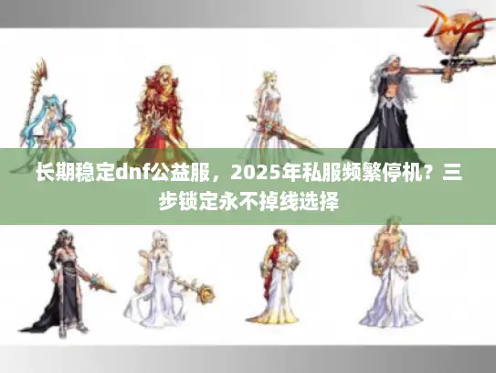 长期稳定dnf公益服，2025年私服频繁停机？三步锁定永不掉线选择