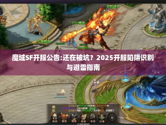 魔域SF开服公告:还在被坑?2025开服陷阱识别与避雷指南 魔域SF开服公告:还在被坑?2025开服陷阱识别与避雷指南