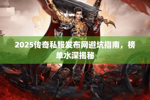 2025传奇私服发布网避坑指南,榜单水深揭秘 2025传奇私服发布网避坑指南,榜单水深揭秘
