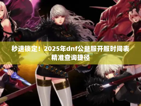 秒速锁定！2025年dnf公益服开服时间表精准查询捷径