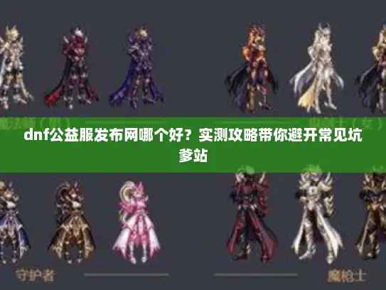 dnf公益服发布网哪个好？实测攻略带你避开常见坑爹站