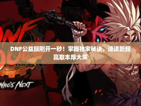 DNF公益服刚开一秒!掌握独家秘诀,速进新服赢取丰厚大奖 DNF公益服刚开一秒!掌握独家秘诀,速进新服赢取丰厚大奖