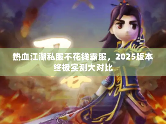 热血江湖私服不花钱霸服，2025版本终极实测大对比
