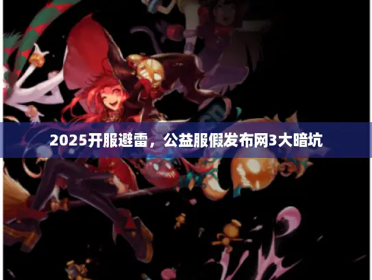 2025开服避雷，公益服假发布网3大暗坑