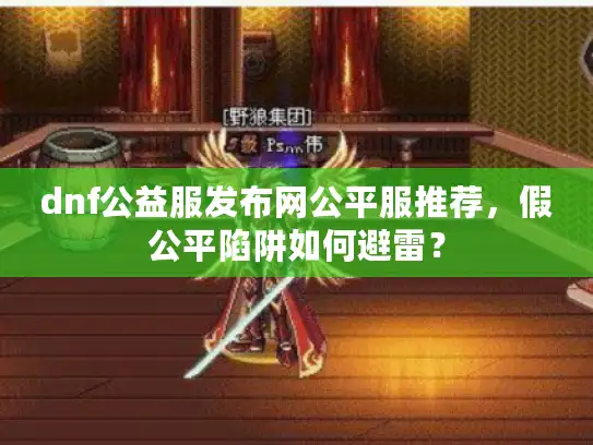 dnf公益服发布网公平服推荐，假公平陷阱如何避雷？