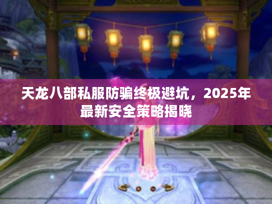 天龙八部私服防骗终极避坑，2025年最新安全策略揭晓