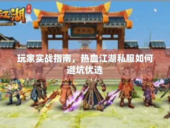 玩家实战指南,热血江湖私服如何避坑优选 玩家实战指南,热血江湖私服如何避坑优选