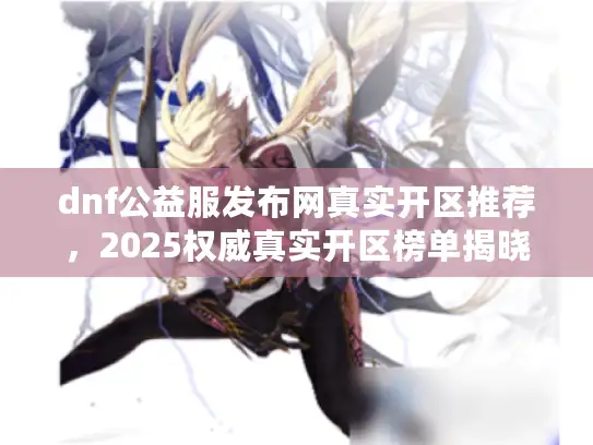 dnf公益服发布网真实开区推荐，2025权威真实开区榜单揭晓