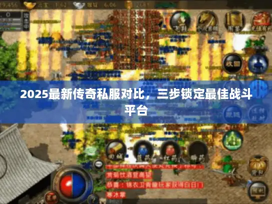 2025最新传奇私服对比，三步锁定最佳战斗平台