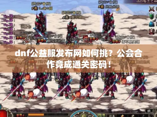dnf公益服发布网如何挑？公会合作竟成通关密码！