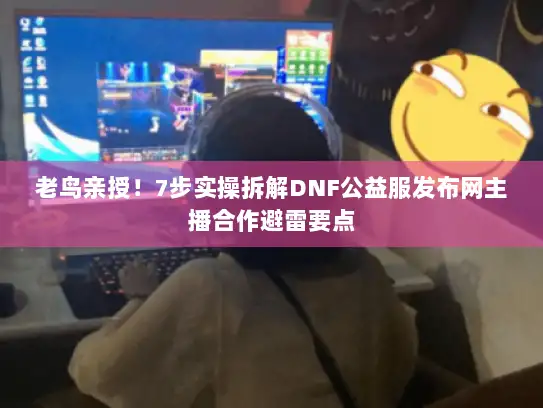 老鸟亲授!7步实操拆解DNF公益服发布网主播合作避雷要点 老鸟亲授!7步实操拆解DNF公益服发布网主播合作避雷要点