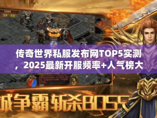 传奇世界私服发布网TOP5实测，2025最新开服频率+人气榜大揭秘