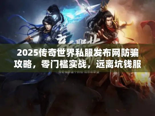 2025传奇世界私服发布网防骗攻略，零门槛实战，远离坑钱服！