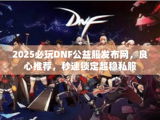 2025必玩DNF公益服发布网，良心推荐，秒速锁定超稳私服