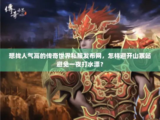 想找人气高的传奇世界私服发布网，怎样避开山寨站避免一夜打水漂？