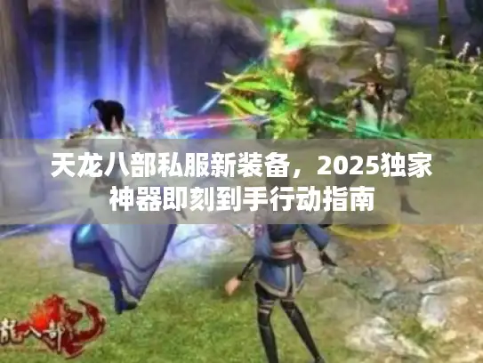 天龙八部私服新装备，2025独家神器即刻到手行动指南
