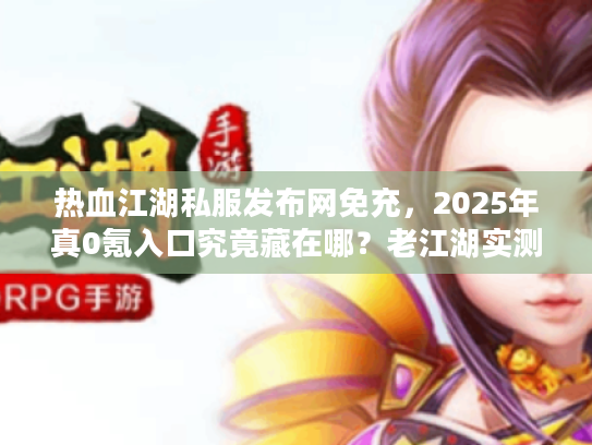 热血江湖私服发布网免充,2025年真0氪入口究竟藏在哪?老江湖实测指路 热血江湖私服发布网免充,2025年真0氪入口究竟藏在哪?老江湖实测指路