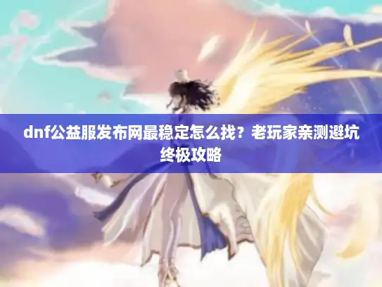 dnf公益服发布网最稳定怎么找？老玩家亲测避坑终极攻略