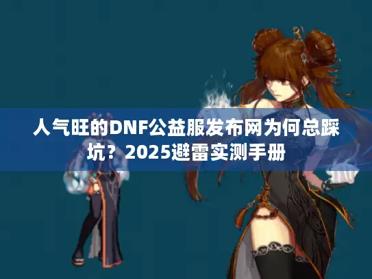 人气旺的DNF公益服发布网为何总踩坑?2025避雷实测手册 人气旺的DNF公益服发布网为何总踩坑?2025避雷实测手册