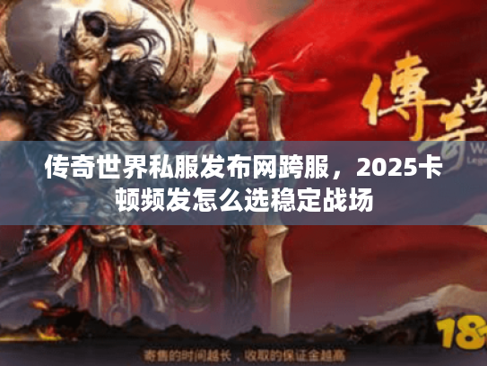 传奇世界私服发布网跨服，2025卡顿频发怎么选稳定战场