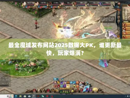 最全魔域发布网站2025数据大PK,谁更新最快,玩家爆满? 最全魔域发布网站2025数据大PK,谁更新最快,玩家爆满?