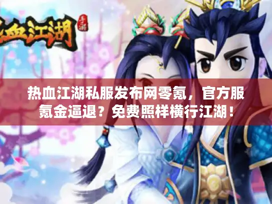 热血江湖私服发布网零氪,官方服氪金逼退?免费照样横行江湖! 热血江湖私服发布网零氪,官方服氪金逼退?免费照样横行江湖!