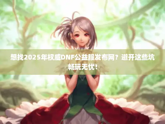 想找2025年权威DNF公益服发布网？避开这些坑畅玩无忧！