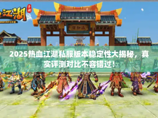 2025热血江湖私服版本稳定性大揭秘，真实评测对比不容错过！