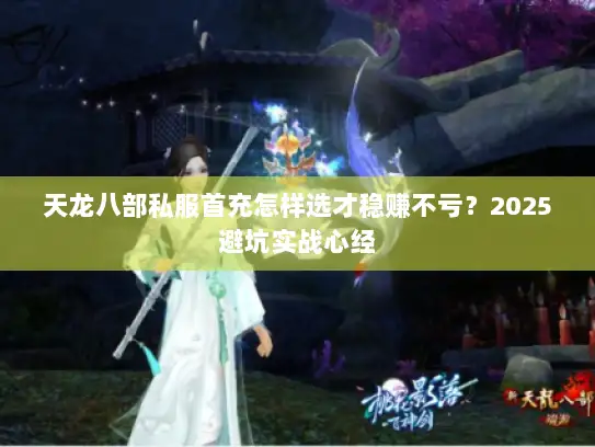 天龙八部私服首充怎样选才稳赚不亏？2025避坑实战心经
