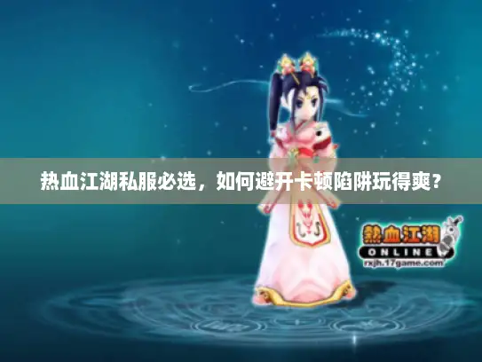 热血江湖私服必选，如何避开卡顿陷阱玩得爽？