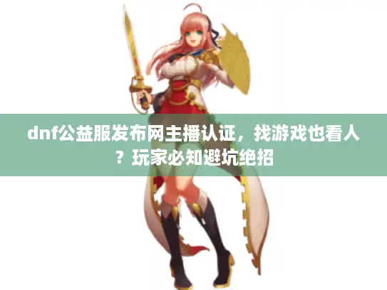 dnf公益服发布网主播认证,找游戏也看人?玩家必知避坑绝招 dnf公益服发布网主播认证,找游戏也看人?玩家必知避坑绝招