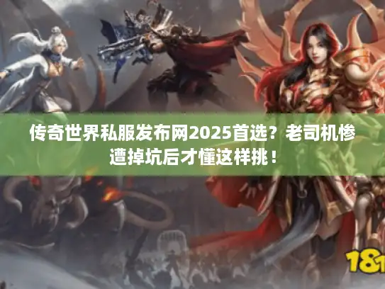 传奇世界私服发布网2025首选？老司机惨遭掉坑后才懂这样挑！