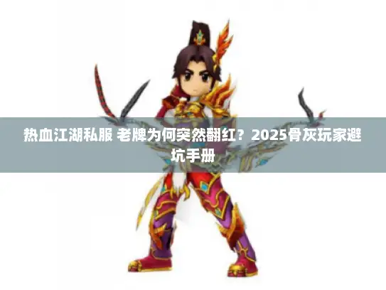 热血江湖私服 老牌为何突然翻红？2025骨灰玩家避坑手册