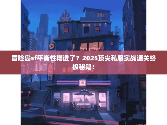 冒险岛sf平衡性糟透了？2025顶尖私服实战通关终极秘籍！