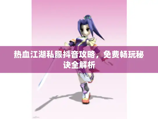 热血江湖私服抖音攻略，免费畅玩秘诀全解析