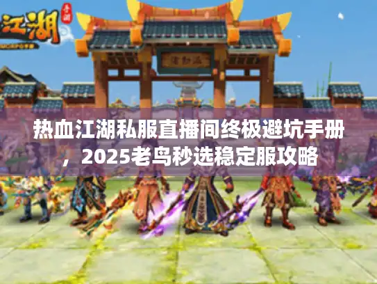 热血江湖私服直播间终极避坑手册，2025老鸟秒选稳定服攻略