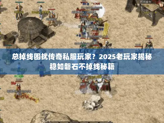 总掉线困扰传奇私服玩家？2025老玩家揭秘稳如磐石不掉线秘籍