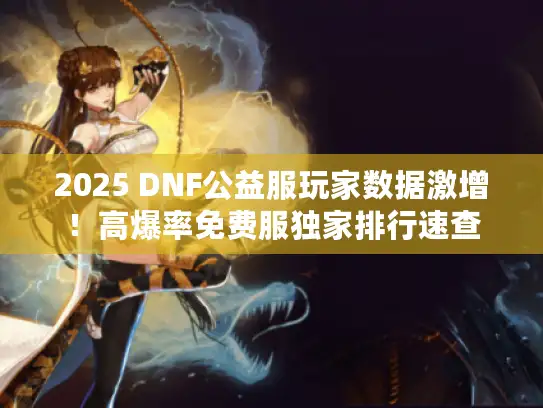 2025 DNF公益服玩家数据激增！高爆率免费服独家排行速查