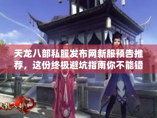 天龙八部私服发布网新服预告推荐，这份终极避坑指南你不能错过！