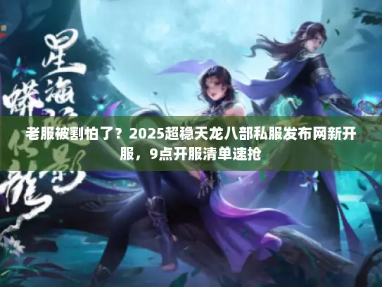 老服被割怕了？2025超稳天龙八部私服发布网新开服，9点开服清单速抢