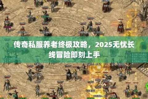 传奇私服养老终极攻略，2025无忧长线冒险即刻上手