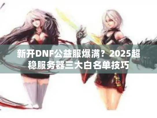 新开DNF公益服爆满？2025超稳服务器三大白名单技巧