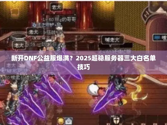 新开DNF公益服爆满？2025超稳服务器三大白名单技巧