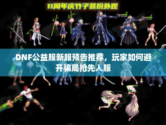 DNF公益服新服预告推荐，玩家如何避开骗局抢先入服
