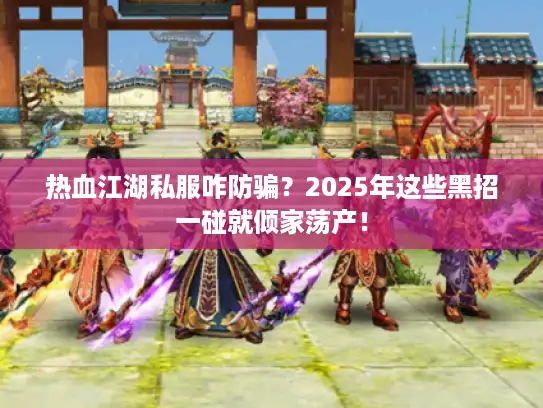 热血江湖私服咋防骗？2025年这些黑招一碰就倾家荡产！