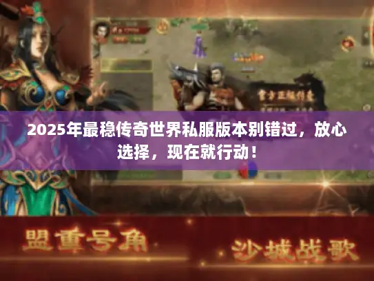 2025年最稳传奇世界私服版本别错过，放心选择，现在就行动！