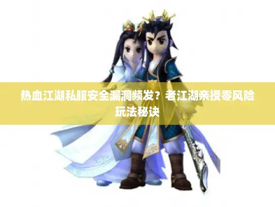 热血江湖私服安全漏洞频发？老江湖亲授零风险玩法秘诀