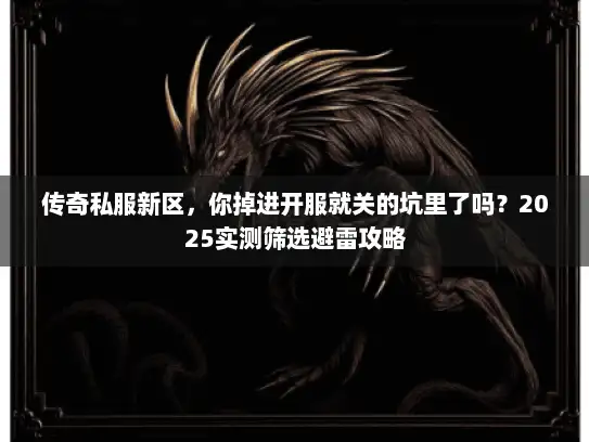 传奇私服新区，你掉进开服就关的坑里了吗？2025实测筛选避雷攻略