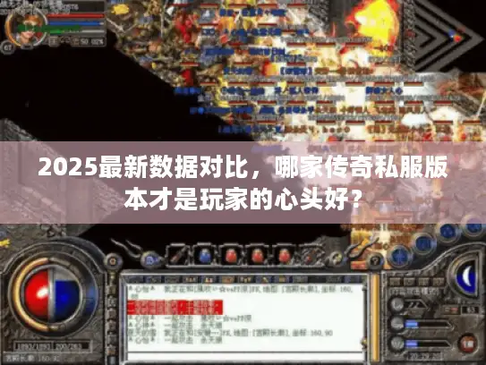 2025最新数据对比，哪家传奇私服版本才是玩家的心头好？