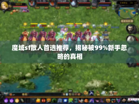 魔域sf散人首选推荐，揭秘被99%新手忽略的真相